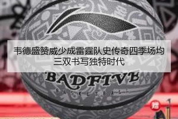 韦德盛赞威少成雷霆队史传奇四季场均三双书写独特时代
