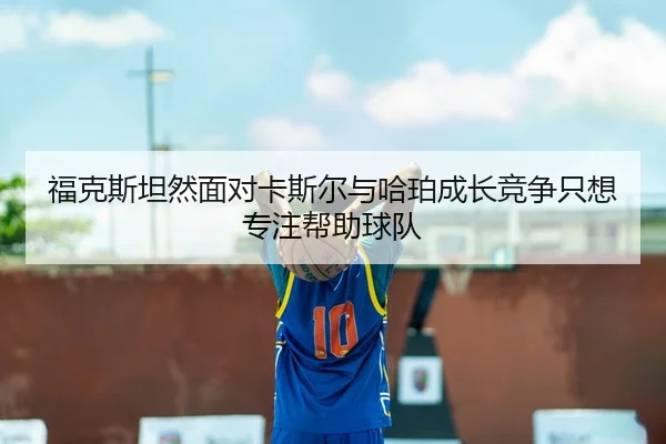福克斯坦然面对卡斯尔与哈珀成长竞争只想专注帮助球队