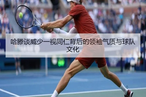 哈滕谈威少一视同仁背后的领袖气质与球队文化